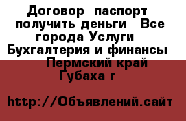 Договор, паспорт, получить деньги - Все города Услуги » Бухгалтерия и финансы   . Пермский край,Губаха г.